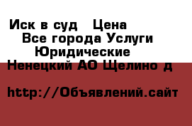 Иск в суд › Цена ­ 1 500 - Все города Услуги » Юридические   . Ненецкий АО,Щелино д.